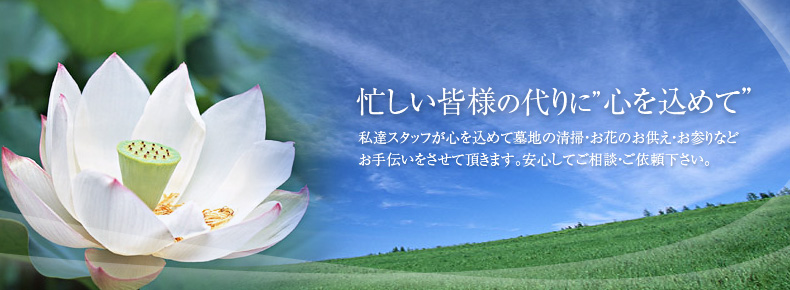 忙しい皆様の代わりに“心を込めて”私達スタッフが心を込めて墓地の清掃・お花のお供え・お参りなどお手伝いをさせて頂きます。安心してご相談・ご依頼ください。